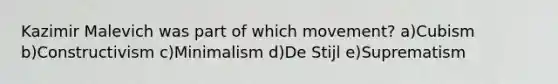 Kazimir Malevich was part of which movement? a)Cubism b)Constructivism c)Minimalism d)De Stijl e)Suprematism