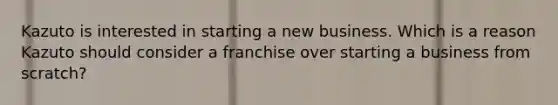 Kazuto is interested in starting a new business. Which is a reason Kazuto should consider a franchise over starting a business from scratch?