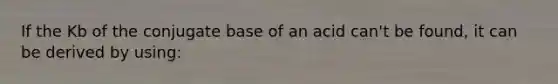 If the Kb of the conjugate base of an acid can't be found, it can be derived by using: