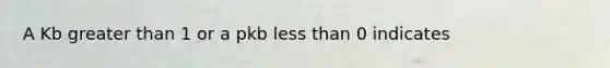 A Kb <a href='https://www.questionai.com/knowledge/ktgHnBD4o3-greater-than' class='anchor-knowledge'>greater than</a> 1 or a pkb <a href='https://www.questionai.com/knowledge/k7BtlYpAMX-less-than' class='anchor-knowledge'>less than</a> 0 indicates