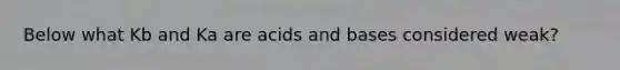 Below what Kb and Ka are acids and bases considered weak?