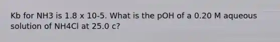 Kb for NH3 is 1.8 x 10-5. What is the pOH of a 0.20 M aqueous solution of NH4Cl at 25.0 c?