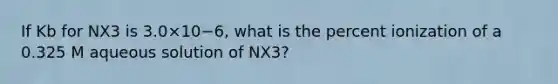 If Kb for NX3 is 3.0×10−6, what is the percent ionization of a 0.325 M aqueous solution of NX3?