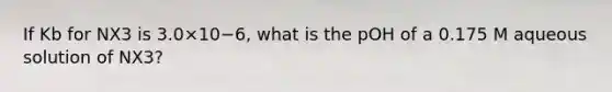 If Kb for NX3 is 3.0×10−6, what is the pOH of a 0.175 M aqueous solution of NX3?