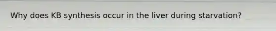 Why does KB synthesis occur in the liver during starvation?