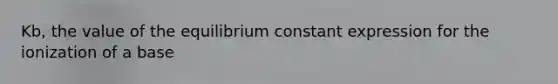 Kb, the value of the equilibrium constant expression for the ionization of a base