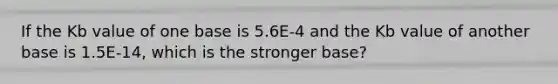 If the Kb value of one base is 5.6E-4 and the Kb value of another base is 1.5E-14, which is the stronger base?