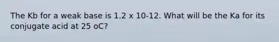 The Kb for a weak base is 1.2 x 10-12. What will be the Ka for its conjugate acid at 25 oC?