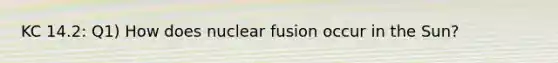 KC 14.2: Q1) How does nuclear fusion occur in the Sun?