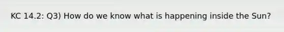 KC 14.2: Q3) How do we know what is happening inside the Sun?