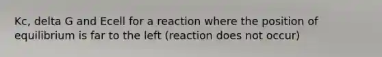 Kc, delta G and Ecell for a reaction where the position of equilibrium is far to the left (reaction does not occur)