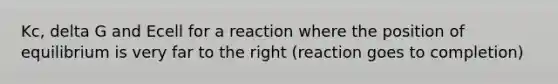 Kc, delta G and Ecell for a reaction where the position of equilibrium is very far to the right (reaction goes to completion)