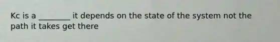 Kc is a ________ it depends on the state of the system not the path it takes get there
