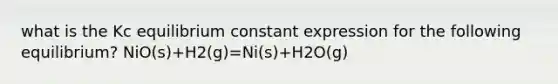 what is the Kc equilibrium constant expression for the following equilibrium? NiO(s)+H2(g)=Ni(s)+H2O(g)