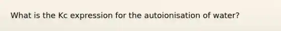 What is the Kc expression for the autoionisation of water?