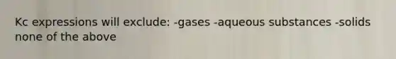 Kc expressions will exclude: -gases -aqueous substances -solids none of the above