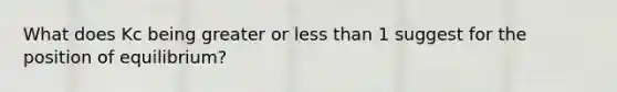 What does Kc being greater or <a href='https://www.questionai.com/knowledge/k7BtlYpAMX-less-than' class='anchor-knowledge'>less than</a> 1 suggest for the position of equilibrium?