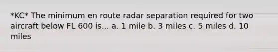 *KC* The minimum en route radar separation required for two aircraft below FL 600 is... a. 1 mile b. 3 miles c. 5 miles d. 10 miles