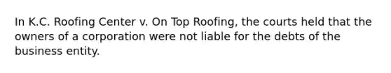 In K.C. Roofing Center v. On Top Roofing, the courts held that the owners of a corporation were not liable for the debts of the business entity.