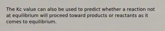 The Kc value can also be used to predict whether a reaction not at equilibrium will proceed toward products or reactants as it comes to equilibrium.