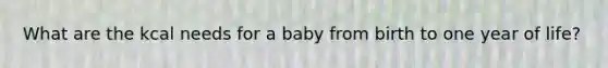 What are the kcal needs for a baby from birth to one year of life?