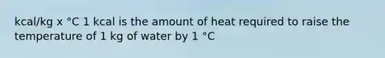 kcal/kg x °C 1 kcal is the amount of heat required to raise the temperature of 1 kg of water by 1 °C