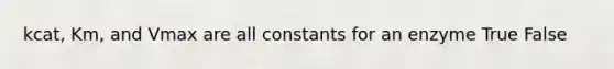 kcat, Km, and Vmax are all constants for an enzyme True False