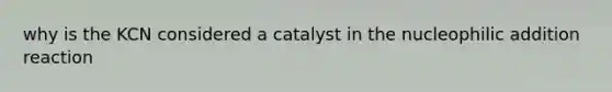 why is the KCN considered a catalyst in the nucleophilic addition reaction