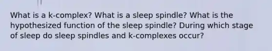 What is a k-complex? What is a sleep spindle? What is the hypothesized function of the sleep spindle? During which stage of sleep do sleep spindles and k-complexes occur?