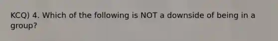 KCQ) 4. Which of the following is NOT a downside of being in a group?