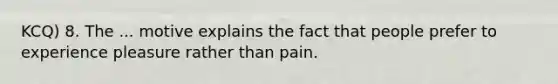 KCQ) 8. The ... motive explains the fact that people prefer to experience pleasure rather than pain.