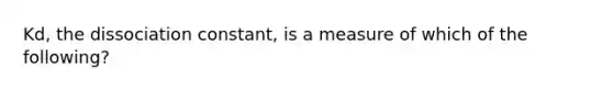 Kd, the dissociation constant, is a measure of which of the following?