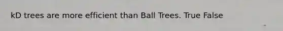 kD trees are more efficient than Ball Trees. True False