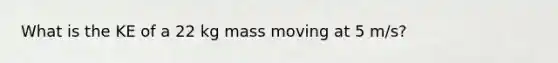 What is the KE of a 22 kg mass moving at 5 m/s?