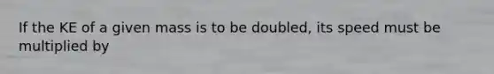 If the KE of a given mass is to be doubled, its speed must be multiplied by