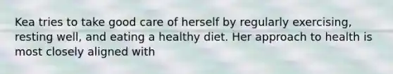 Kea tries to take good care of herself by regularly exercising, resting well, and eating a healthy diet. Her approach to health is most closely aligned with