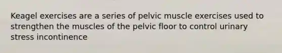 Keagel exercises are a series of pelvic muscle exercises used to strengthen the muscles of the pelvic floor to control urinary stress incontinence