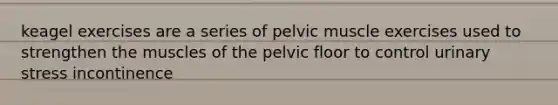 keagel exercises are a series of pelvic muscle exercises used to strengthen the muscles of the pelvic floor to control urinary stress incontinence