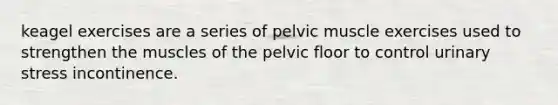 keagel exercises are a series of pelvic muscle exercises used to strengthen the muscles of the pelvic floor to control urinary stress incontinence.