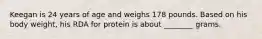 Keegan is 24 years of age and weighs 178 pounds. Based on his body weight, his RDA for protein is about ________ grams.