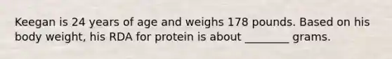 Keegan is 24 years of age and weighs 178 pounds. Based on his body weight, his RDA for protein is about ________ grams.