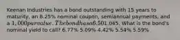 Keenan Industries has a bond outstanding with 15 years to maturity, an 8.25% nominal coupon, semiannual payments, and a 1,000 par value. The bond has a 6.50% nominal yield to maturity, but it can be called in 6 years at a price of1,045. What is the bond's nominal yield to call? 6.77% 5.09% 4.42% 5.54% 5.59%