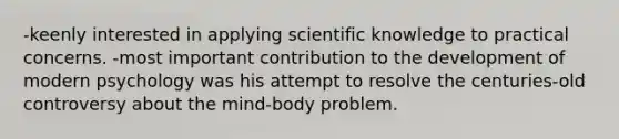 -keenly interested in applying scientific knowledge to practical concerns. -most important contribution to the development of modern psychology was his attempt to resolve the centuries-old controversy about the mind-body problem.