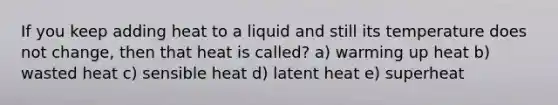 If you keep adding heat to a liquid and still its temperature does not change, then that heat is called? a) warming up heat b) wasted heat c) sensible heat d) latent heat e) superheat