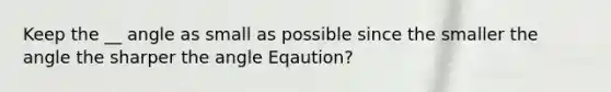 Keep the __ angle as small as possible since the smaller the angle the sharper the angle Eqaution?