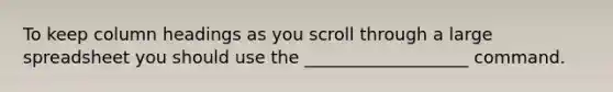 To keep column headings as you scroll through a large spreadsheet you should use the ___________________ command.