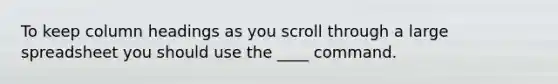 To keep column headings as you scroll through a large spreadsheet you should use the ____ command.