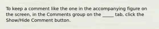 To keep a comment like the one in the accompanying figure on the screen, in the Comments group on the _____ tab, click the Show/Hide Comment button.