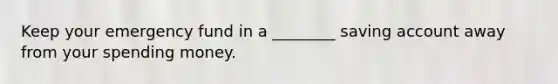 Keep your emergency fund in a ________ saving account away from your spending money.