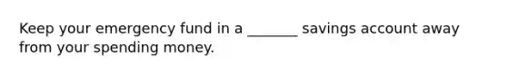 Keep your emergency fund in a _______ savings account away from your spending money.